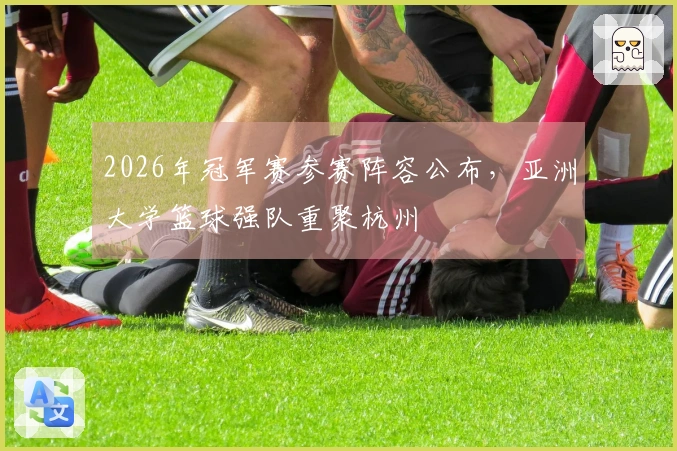 2026年冠军赛参赛阵容公布，亚洲大学篮球强队重聚杭州