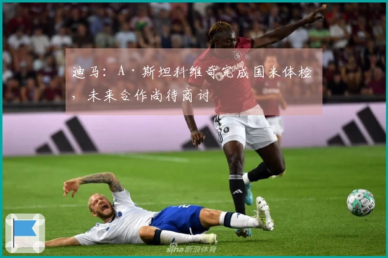 迪马：A·斯坦科维奇完成国米体检 ，未来合作尚待商讨